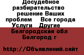 Досудебное разбирательство - решение Ваших проблем. - Все города Услуги » Другие   . Белгородская обл.,Белгород г.